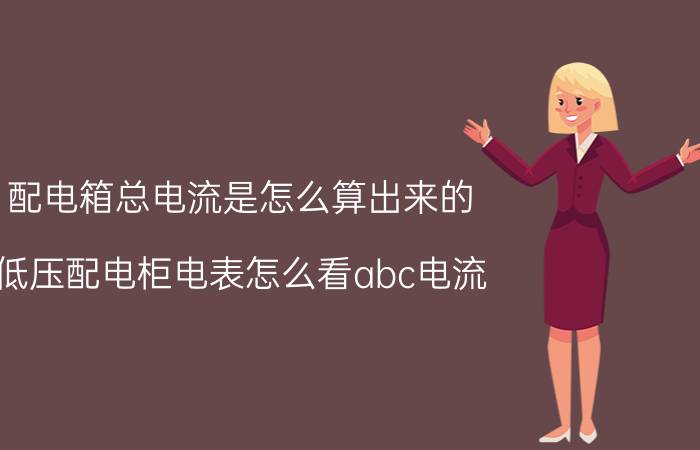 配电箱总电流是怎么算出来的 低压配电柜电表怎么看abc电流？